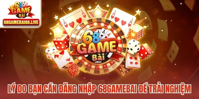 Lý do bạn cần đăng nhập 68gamebai để trải nghiệm