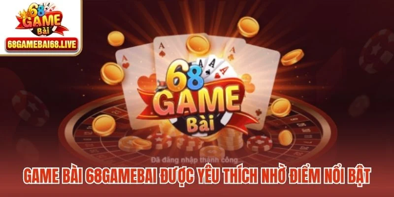Game bài 68gamebai được yêu thích nhờ những điểm nổi bật vượt trội